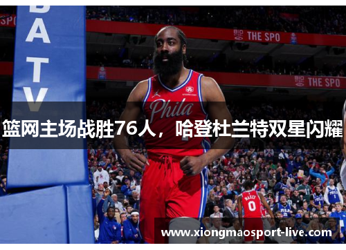 篮网主场战胜76人，哈登杜兰特双星闪耀