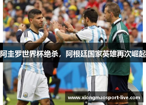 阿圭罗世界杯绝杀，阿根廷国家英雄再次崛起